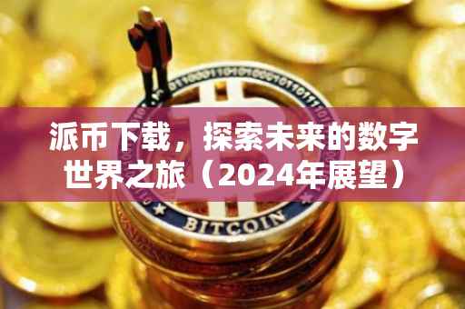 派币下载，探索未来的数字世界之旅（2024年展望）