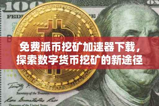免费派币挖矿加速器下载，探索数字货币挖矿的新途径