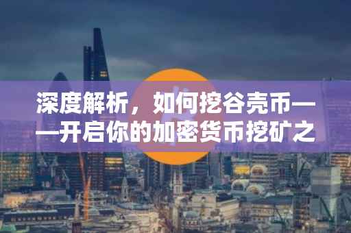 深度解析，如何挖谷壳币——开启你的加密货币挖矿之旅