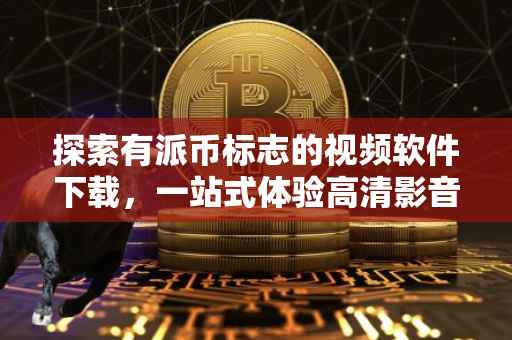 探索有派币标志的视频软件下载，一站式体验高清影音娱乐新纪元
