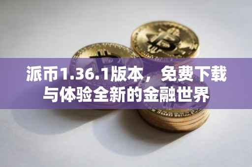 派币1.36.1版本，免费下载与体验全新的金融世界