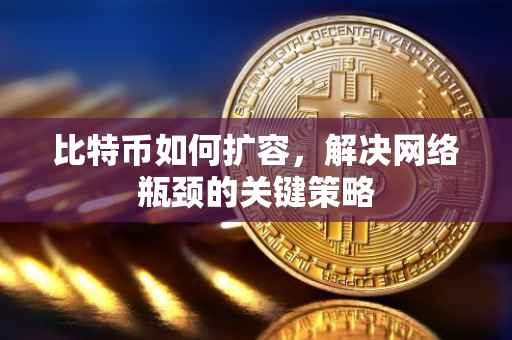 比特币如何扩容，解决网络瓶颈的关键策略