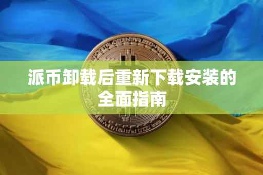 派币卸载后重新下载安装的全面指南