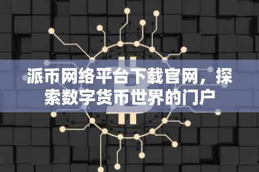 派币网络平台下载官网，探索数字货币世界的门户