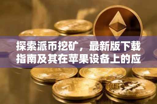 探索派币挖矿，最新版下载指南及其在苹果设备上的应用