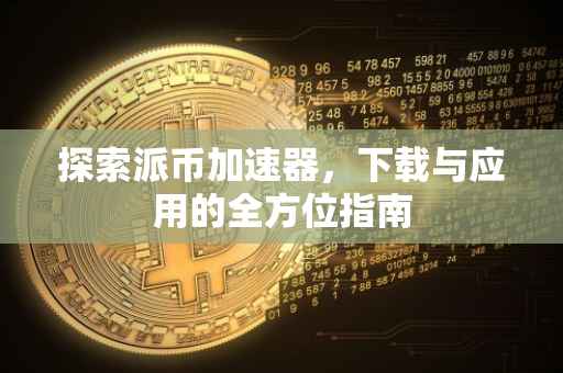 探索派币加速器，下载与应用的全方位指南