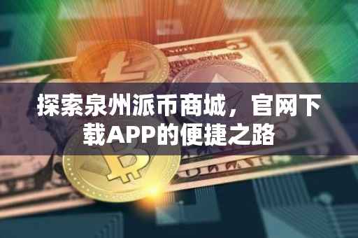 探索泉州派币商城，官网下载APP的便捷之路