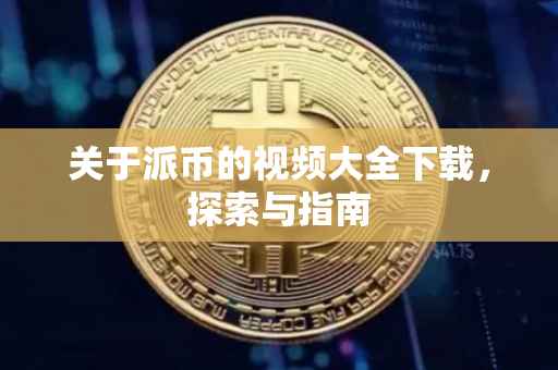 关于派币的视频大全下载，探索与指南