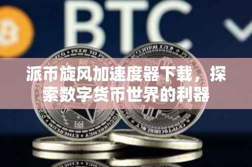 派币旋风加速度器下载，探索数字货币世界的利器