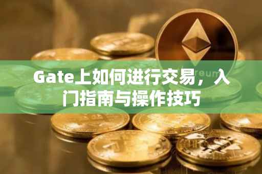 Gate上如何进行交易，入门指南与操作技巧