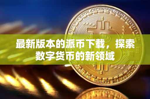 最新版本的派币下载，探索数字货币的新领域