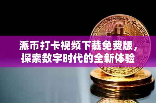 派币打卡视频下载免费版，探索数字时代的全新体验