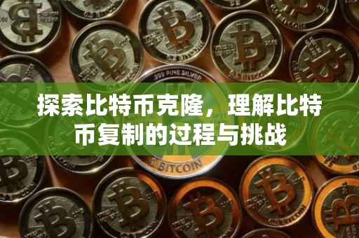 探索比特币克隆，理解比特币复制的过程与挑战