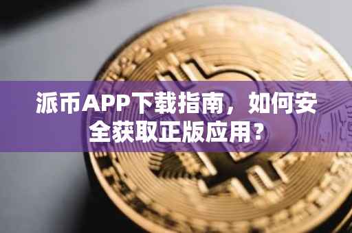 派币APP下载指南，如何安全获取正版应用？