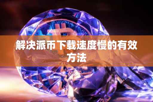 解决派币下载速度慢的有效方法