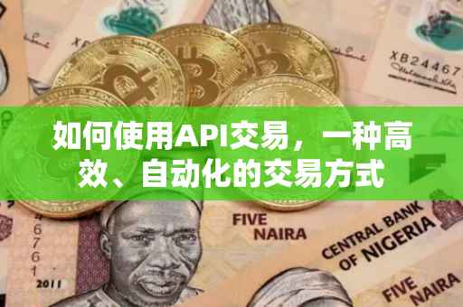 如何使用API交易，一种高效、自动化的交易方式