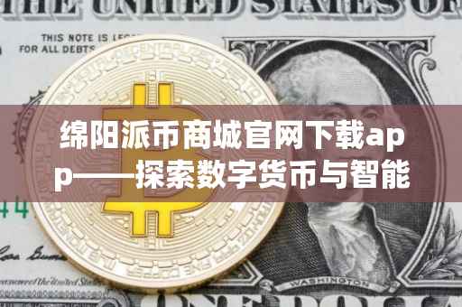 绵阳派币商城官网下载app——探索数字货币与智能购物的交汇点