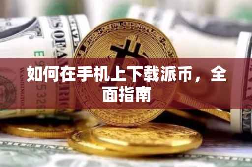 如何在手机上下载派币，全面指南