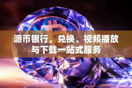 派币银行，兑换、视频播放与下载一站式服务