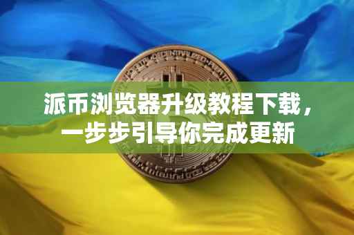 派币浏览器升级教程下载，一步步引导你完成更新