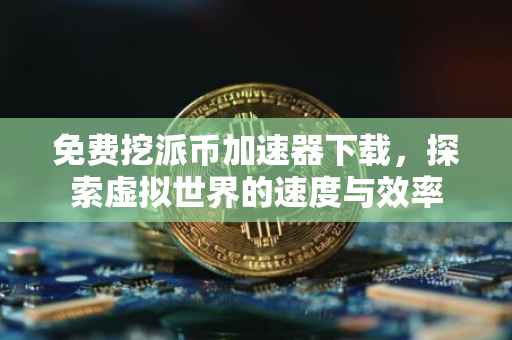 免费挖派币加速器下载，探索虚拟世界的速度与效率