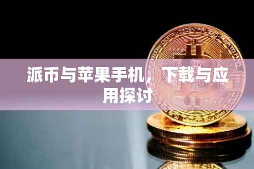 派币与苹果手机，下载与应用探讨