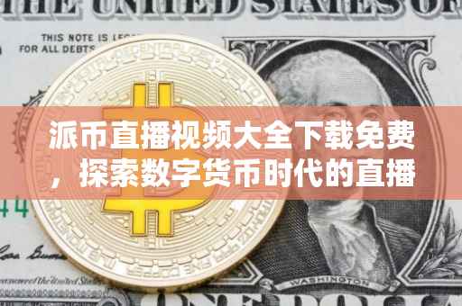 派币直播视频大全下载免费，探索数字货币时代的直播魅力