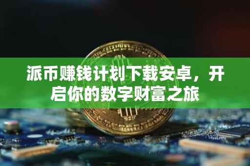 派币赚钱计划下载安卓，开启你的数字财富之旅