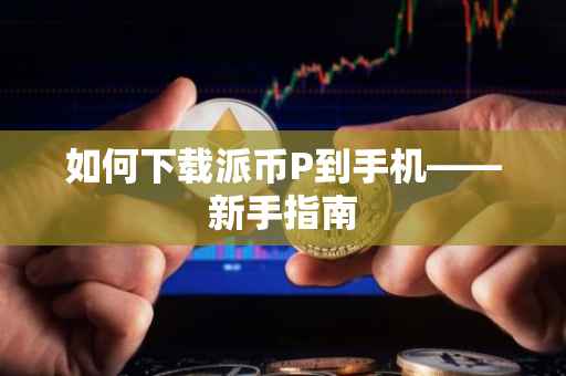 如何下载派币P到手机——新手指南