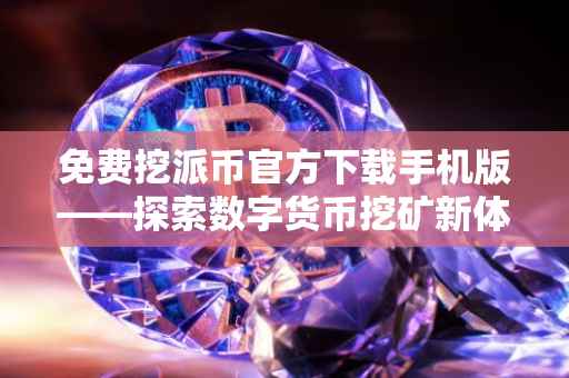 免费挖派币官方下载手机版——探索数字货币挖矿新体验