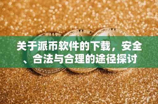 关于派币软件的下载，安全、合法与合理的途径探讨