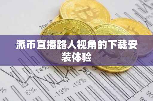 派币直播路人视角的下载安装体验