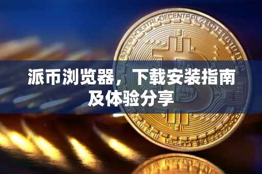 派币浏览器，下载安装指南及体验分享