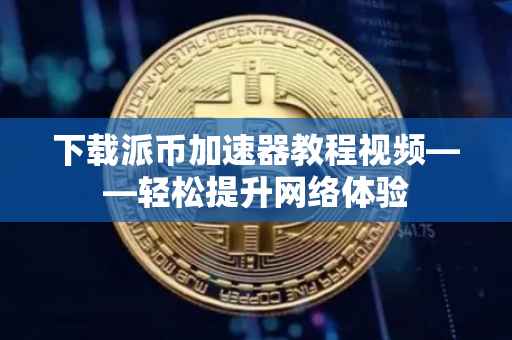下载派币加速器教程视频——轻松提升网络体验