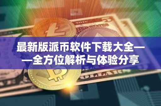 最新版派币软件下载大全——全方位解析与体验分享