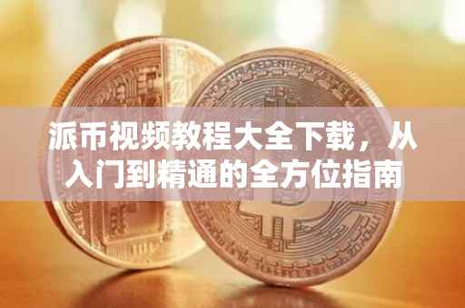 派币视频教程大全下载，从入门到精通的全方位指南