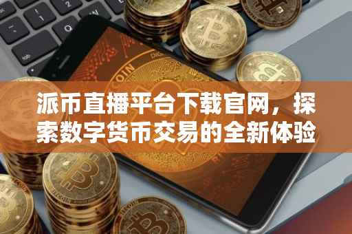 派币直播平台下载官网，探索数字货币交易的全新体验