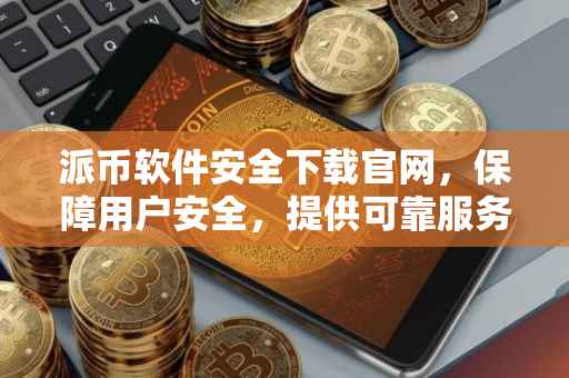 派币软件安全下载官网，保障用户安全，提供可靠服务