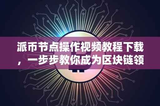 派币节点操作视频教程下载，一步步教你成为区块链领域的专家