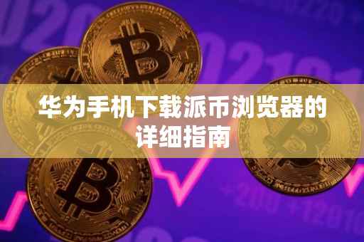 华为手机下载派币浏览器的详细指南