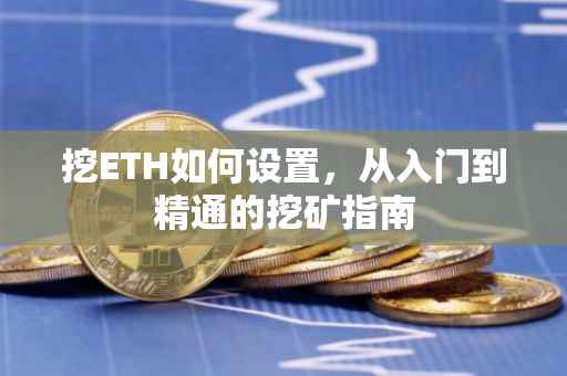 挖ETH如何设置，从入门到精通的挖矿指南