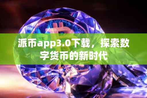 派币app3.0下载，探索数字货币的新时代