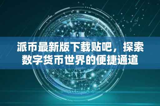 派币最新版下载贴吧，探索数字货币世界的便捷通道