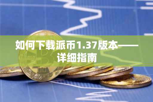 如何下载派币1.37版本——详细指南