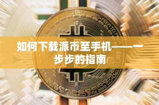 如何下载派币至手机——一步步的指南