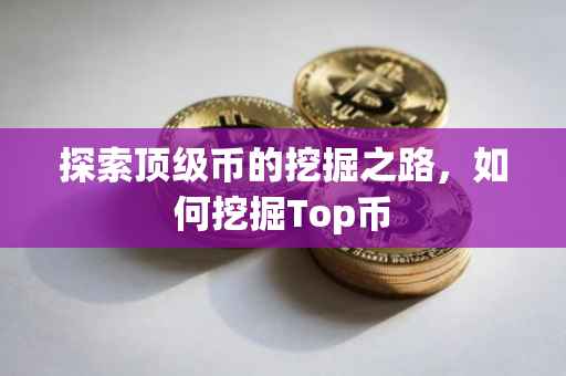 探索顶级币的挖掘之路，如何挖掘Top币