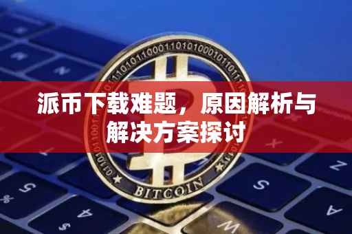 派币下载难题，原因解析与解决方案探讨