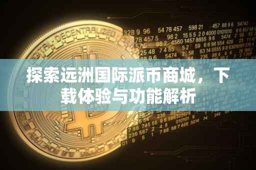 探索远洲国际派币商城，下载体验与功能解析