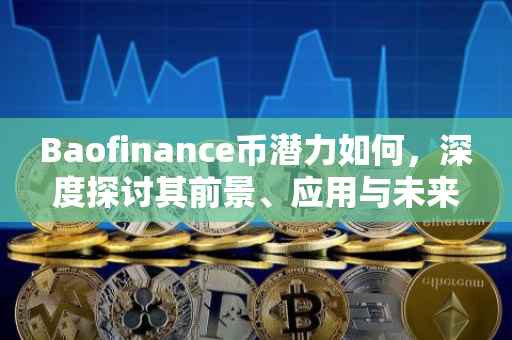Baofinance币潜力如何，深度探讨其前景、应用与未来展望