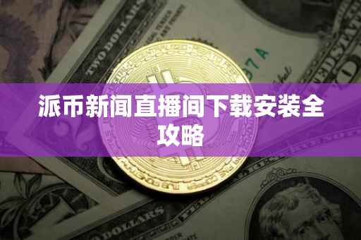 派币新闻直播间下载安装全攻略
